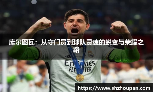 库尔图瓦：从守门员到球队灵魂的蜕变与荣耀之路