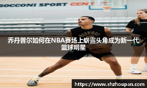 乔丹普尔如何在NBA赛场上崭露头角成为新一代篮球明星
